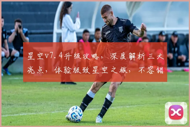 星空v7.4升级攻略，深度解析三大亮点，体验极致星空之旅，不容错过