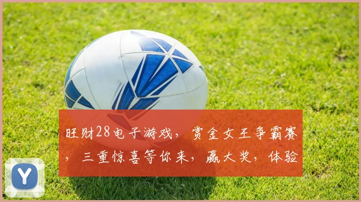 旺财28电子游戏，赏金女王争霸赛，三重惊喜等你来，赢大奖，体验刺激