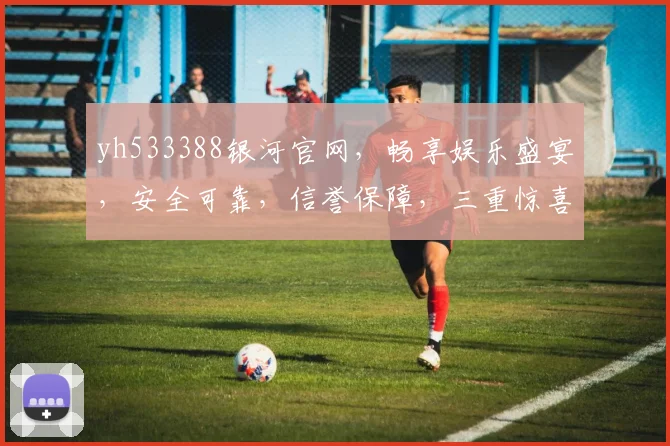 yh533388银河官网，畅享娱乐盛宴，安全可靠，信誉保障，三重惊喜，不容错过
