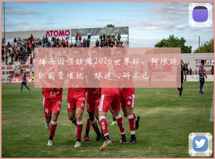 梅西因伤缺席2026世界杯，阿根廷队前景堪忧，球迷心碎不已