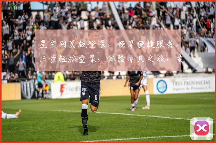 星空网页版登录，畅享便捷服务，三步轻松登录，体验非凡之旅，安全可靠，快来加入我们