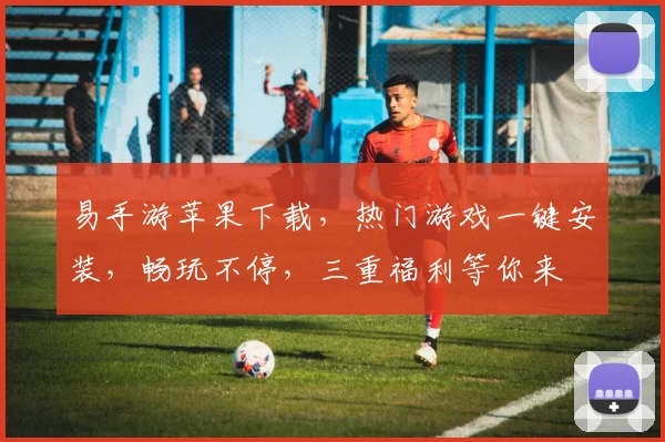 易手游苹果下载，热门游戏一键安装，畅玩不停，三重福利等你来