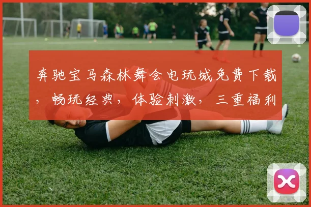 奔驰宝马森林舞会电玩城免费下载，畅玩经典，体验刺激，三重福利，不容错过，快来下载