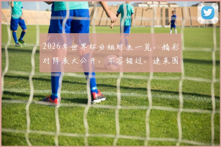 2026年世界杯分组对决一览，精彩对阵表大公开，不容错过，速来围观