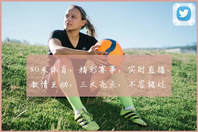 so米体育，精彩赛事，实时直播，激情互动，三大亮点，不容错过