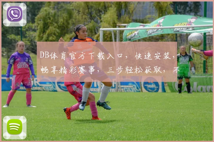 DB体育官方下载入口，快速安装，畅享精彩赛事，三步轻松获取，不容错过