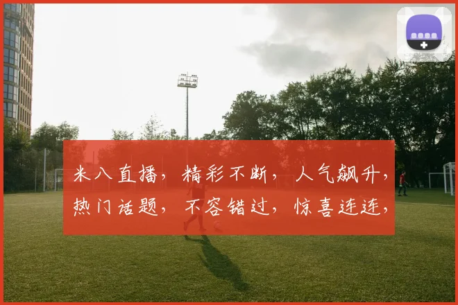米八直播，精彩不断，人气飙升，热门话题，不容错过，惊喜连连，等你来战
