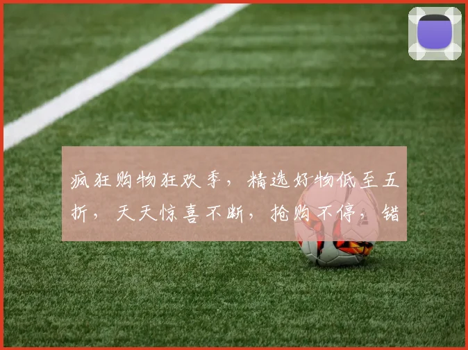 疯狂购物狂欢季，精选好物低至五折，天天惊喜不断，抢购不停，错过等一年