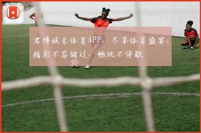 君博娱乐体育APP，尽享体育盛宴，精彩不容错过，畅玩不停歇