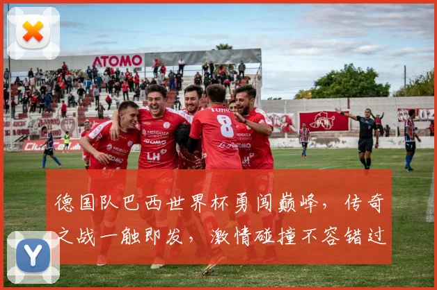 德国队巴西世界杯勇闯巅峰，传奇之战一触即发，激情碰撞不容错过，足球盛宴等你来观