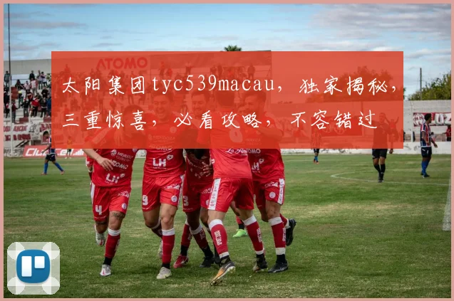 太阳集团tyc539macau，独家揭秘，三重惊喜，必看攻略，不容错过