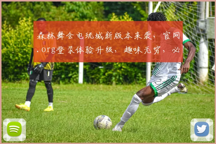 森林舞会电玩城新版本来袭，官网.org登录体验升级，趣味无穷，必玩三连