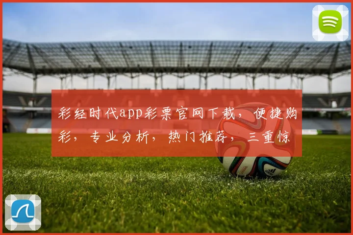 彩经时代app彩票官网下载，便捷购彩，专业分析，热门推荐，三重惊喜，不容错过