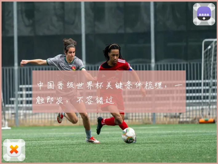 中国晋级世界杯关键条件梳理，一触即发，不容错过