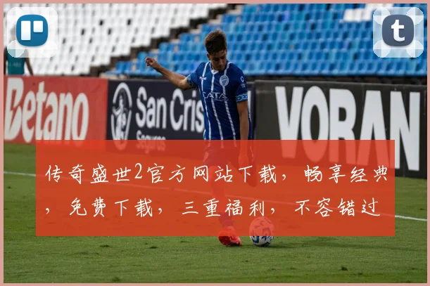 传奇盛世2官方网站下载，畅享经典，免费下载，三重福利，不容错过，立即体验