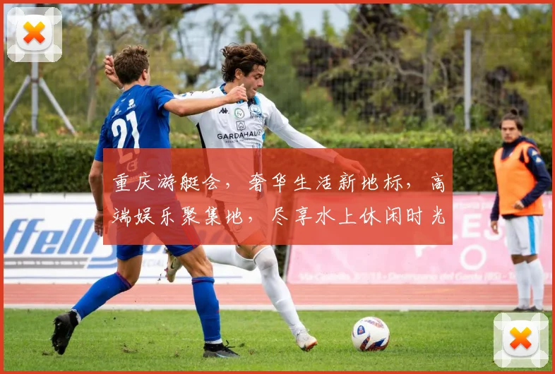 重庆游艇会，奢华生活新地标，高端娱乐聚集地，尽享水上休闲时光，尽在重庆游艇会，邀您共鉴